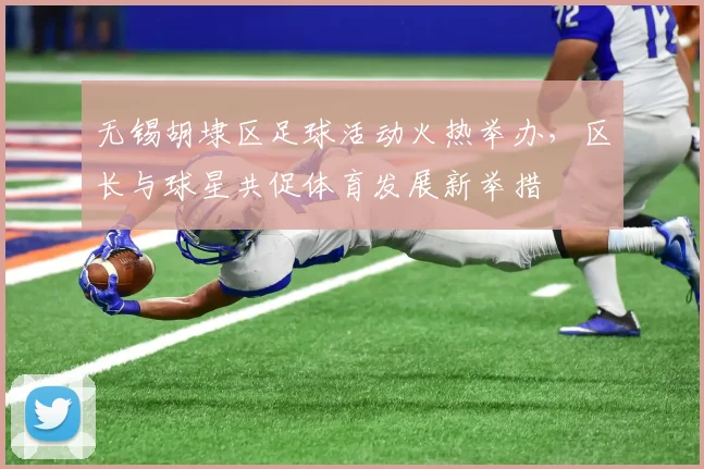 无锡胡埭区足球活动火热举办,区长与球星共促体育发展新举措