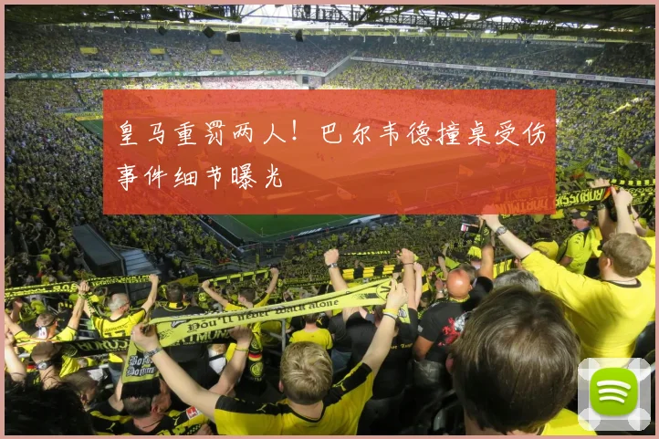 皇马重罚两人！巴尔韦德撞桌受伤事件细节曝光