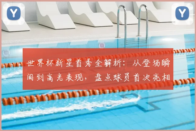 世界杯新星首秀全解析:从登场瞬间到高光表现,盘点球员首次亮相的精彩时刻