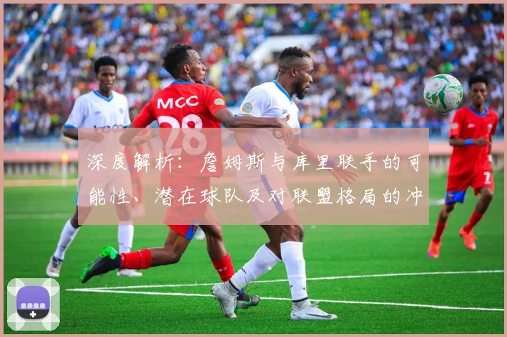 深度解析:詹姆斯与库里联手的可能性、潜在球队及对联盟格局的冲击