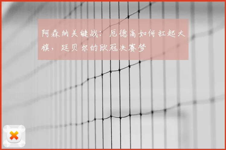 阿森纳关键战:厄德高如何扛起大旗,廷贝尔的欧冠决赛梦