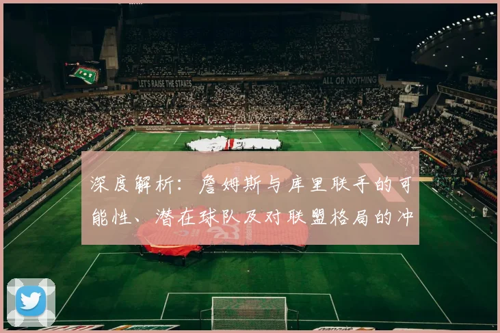 深度解析:詹姆斯与库里联手的可能性、潜在球队及对联盟格局的冲击