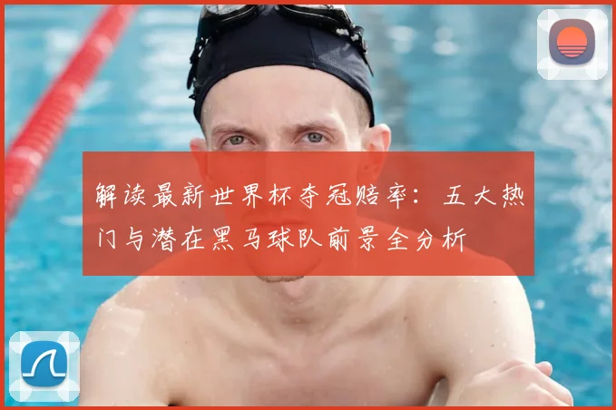 解读最新世界杯夺冠赔率：五大热门与潜在黑马球队前景全分析