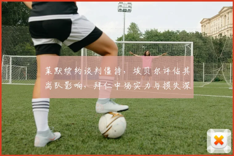 莱默续约谈判僵持,埃贝尔评估其离队影响,拜仁中场实力与损失深度解析