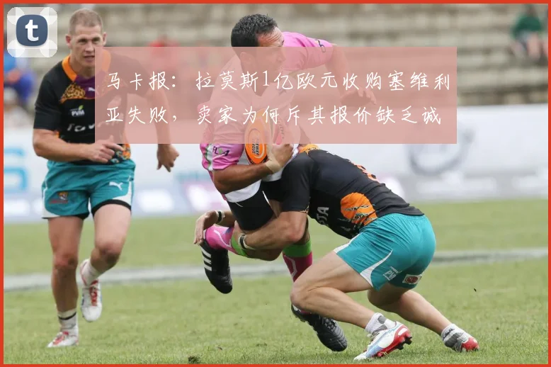 马卡报：拉莫斯1亿欧元收购塞维利亚失败，卖家为何斥其报价缺乏诚意？
