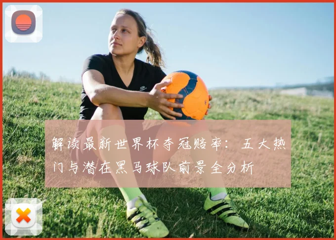 解读最新世界杯夺冠赔率:五大热门与潜在黑马球队前景全分析