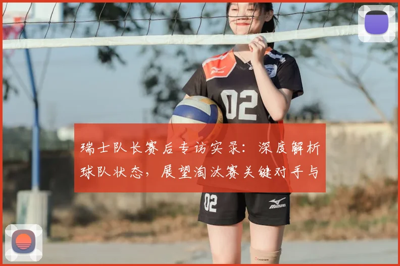 瑞士队长赛后专访实录：深度解析球队状态，展望淘汰赛关键对手与备战策略