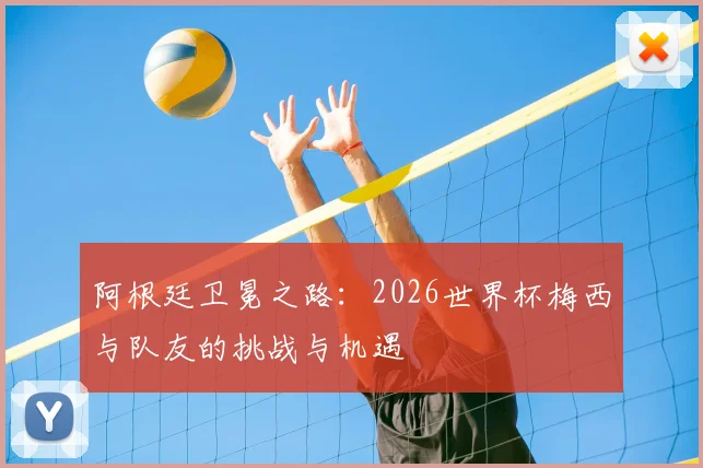 阿根廷卫冕之路：2026世界杯梅西与队友的挑战与机遇
