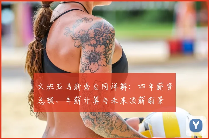 文班亚马新秀合同详解:四年薪资总额、年薪计算与未来顶薪前景