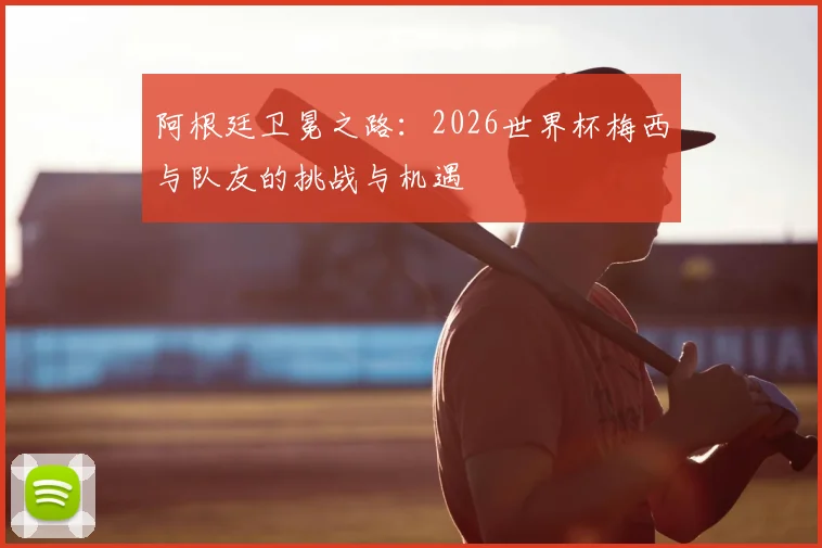阿根廷卫冕之路:2026世界杯梅西与队友的挑战与机遇