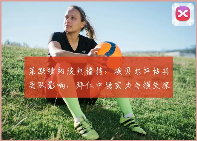 莱默续约谈判僵持,埃贝尔评估其离队影响,拜仁中场实力与损失深度解析