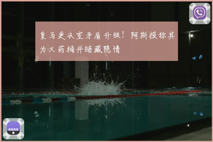 皇马更衣室矛盾升级!阿斯报称其为火药桶并暗藏隐情