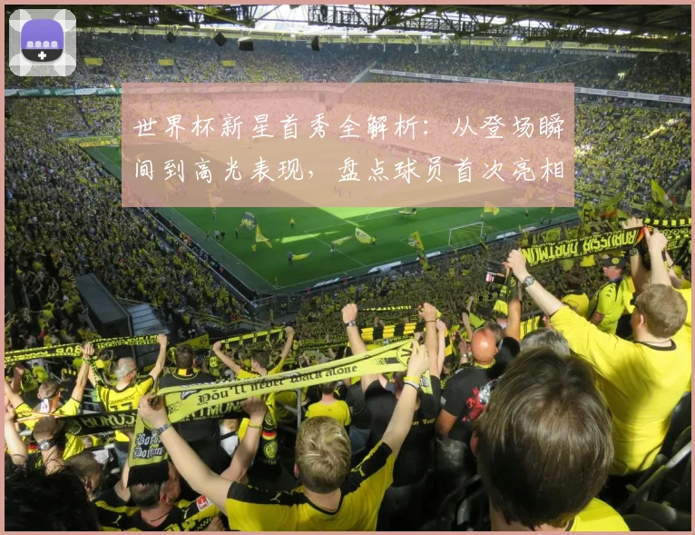 世界杯新星首秀全解析：从登场瞬间到高光表现，盘点球员首次亮相的精彩时刻